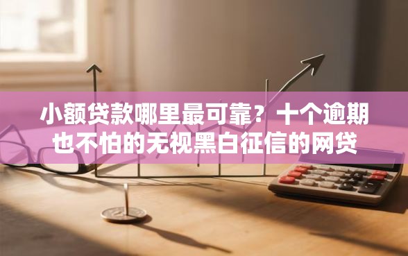 小额贷款哪里最可靠？十个逾期也不怕的无视黑白征信的网贷
