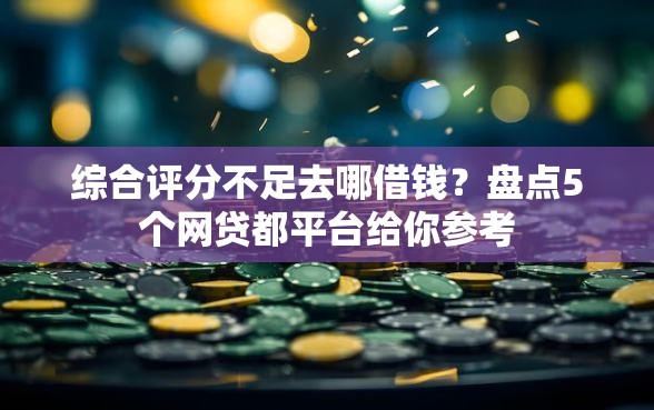 综合评分不足去哪借钱？盘点5个网贷都平台给你参考