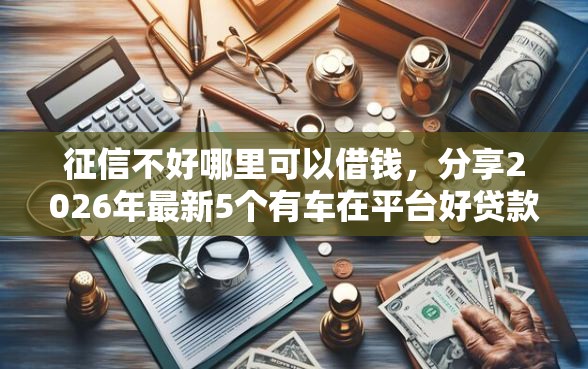 征信不好哪里可以借钱，分享2026年最新5个有车在平台好贷款