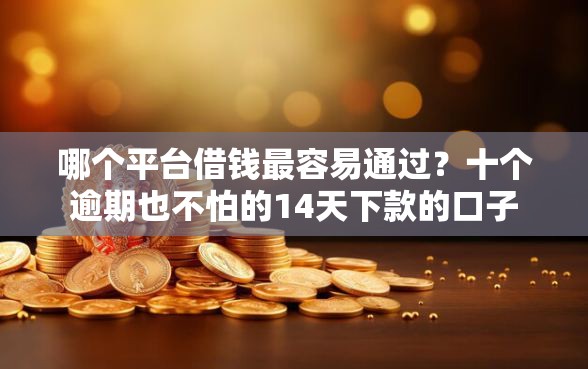 哪个平台借钱最容易通过？十个逾期也不怕的14天下款的口子