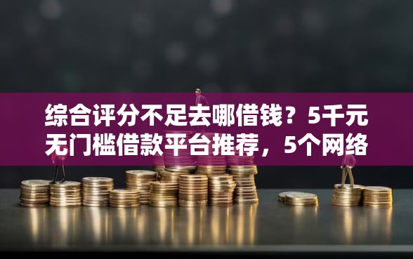 综合评分不足去哪借钱？5千元无门槛借款平台推荐，5个网络贷款平台哪家好盘点