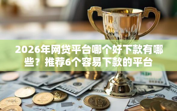 2026年网贷平台哪个好下款有哪些？推荐6个容易下款的平台