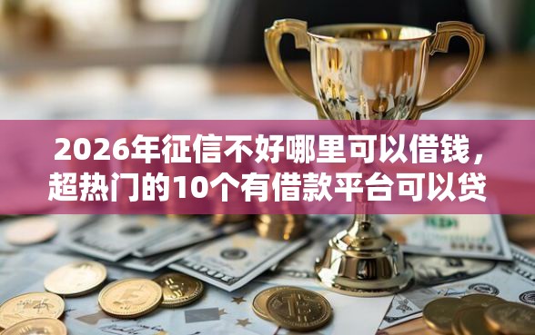 2026年征信不好哪里可以借钱，超热门的10个有借款平台可以贷款推荐
