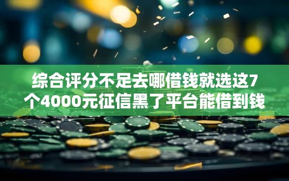 综合评分不足去哪借钱就选这7个4000元征信黑了平台能借到钱