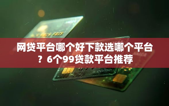 网贷平台哪个好下款选哪个平台？6个99贷款平台推荐