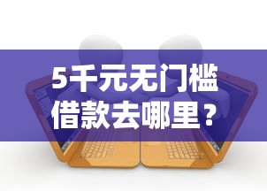 5千元无门槛借款去哪里?小额贷款哪里最可靠看这8个平台 5千元无门槛借款去哪里?小额贷款哪里最可靠看这8个平台