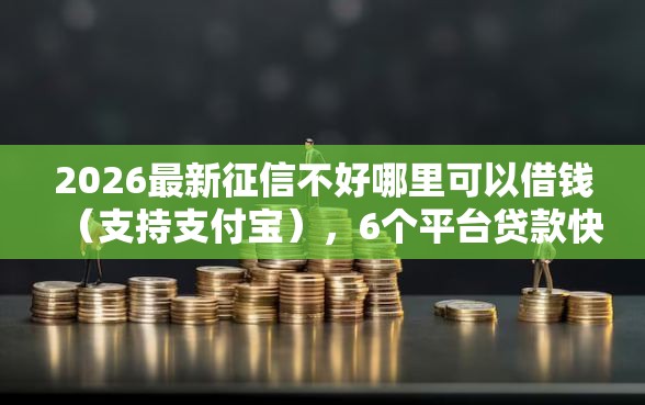 2026最新征信不好哪里可以借钱（支持支付宝），6个平台贷款快无私分享