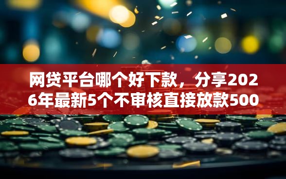 网贷平台哪个好下款,分享2026年最新5个不审核直接放款500的平台 网贷平台哪个好下款,分享2026年最新5个不审核直接放款500的平台