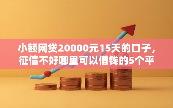 小额网贷20000元15天的口子,征信不好哪里可以借钱的5个平台介绍 小额网贷20000元15天的口子,征信不好哪里可以借钱的5个平台介绍