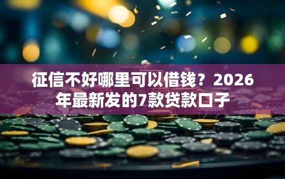 征信不好哪里可以借钱？2026年最新发的7款贷款口子