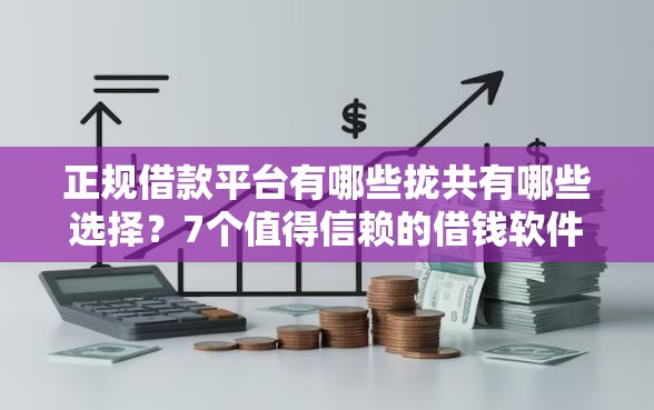 正规借款平台有哪些拢共有哪些选择？7个值得信赖的借钱软件详解