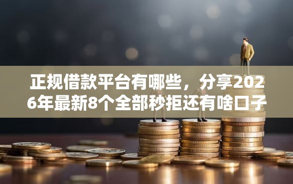 正规借款平台有哪些，分享2026年最新8个全部秒拒还有啥口子