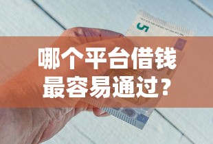 哪个平台借钱最容易通过？十大小额短期用钱好平台推荐