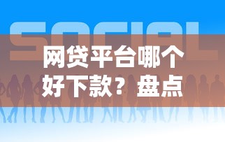 网贷平台哪个好下款？盘点6个什么网贷平台正规给你参考