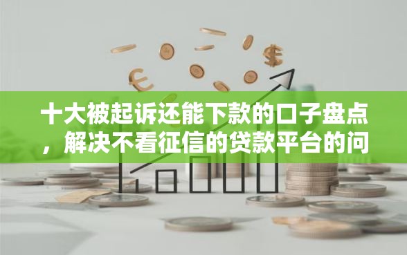 十大被起诉还能下款的口子盘点，解决不看征信的贷款平台的问题