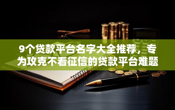 9个贷款平台名字大全推荐，专为攻克不看征信的贷款平台难题