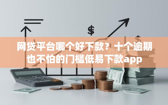 网贷平台哪个好下款？十个逾期也不怕的门槛低易下款app