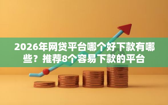 2026年网贷平台哪个好下款有哪些？推荐8个容易下款的平台