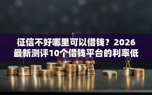 征信不好哪里可以借钱？2026最新测评10个借钱平台的利率低