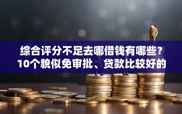 综合评分不足去哪借钱有哪些？10个貌似免审批、贷款比较好的平台合集