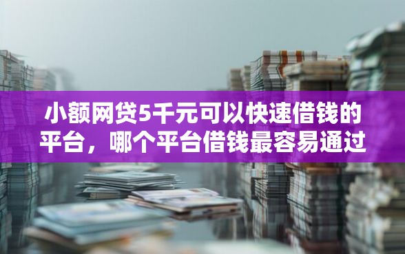 小额网贷5千元可以快速借钱的平台，哪个平台借钱最容易通过的7个平台介绍