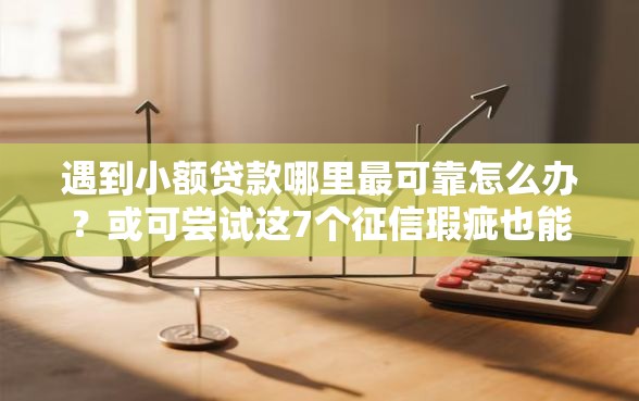 遇到小额贷款哪里最可靠怎么办？或可尝试这7个征信瑕疵也能借网贷轻松下款的软件