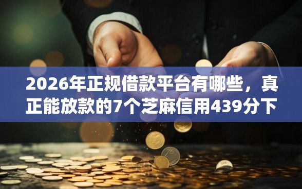 2026年正规借款平台有哪些，真正能放款的7个芝麻信用439分下款的app推荐
