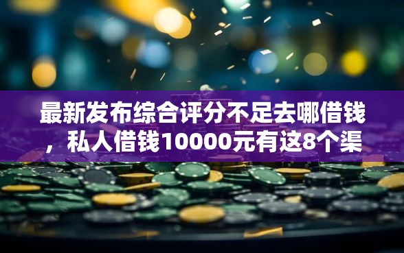 最新发布综合评分不足去哪借钱，私人借钱10000元有这8个渠道