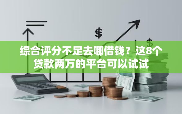综合评分不足去哪借钱？这8个贷款两万的平台可以试试