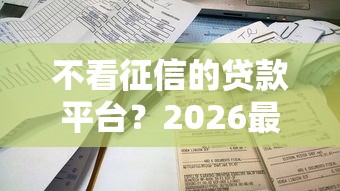 不看征信的贷款平台？2026最新测评10个最容易下款的贷款平台不看征信