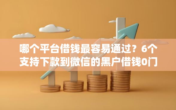 哪个平台借钱最容易通过？6个支持下款到微信的黑户借钱0门槛极速下款app