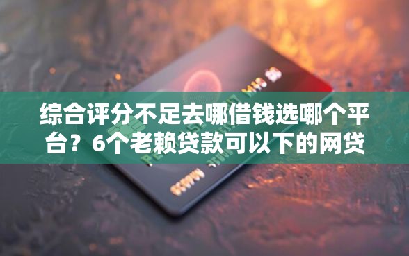 综合评分不足去哪借钱选哪个平台?6个老赖贷款可以下的网贷口子推荐 综合评分不足去哪借钱选哪个平台?6个老赖贷款可以下的网贷口子推荐