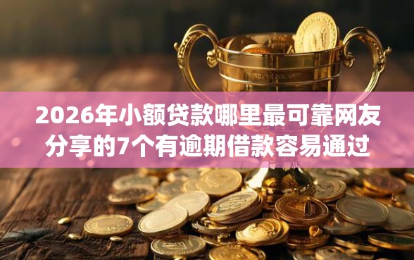 2026年小额贷款哪里最可靠网友分享的7个有逾期借款容易通过的app我觉得不错！