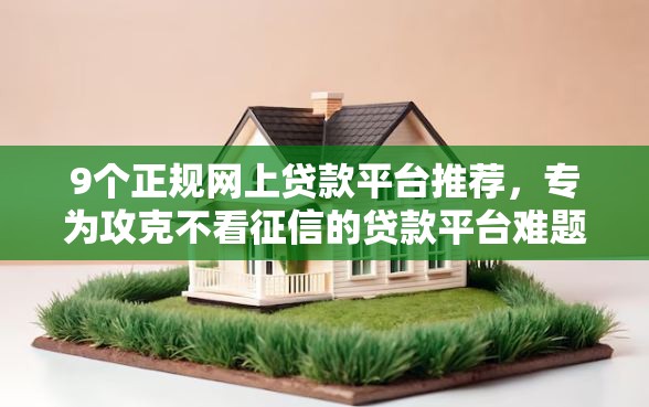 9个正规网上贷款平台推荐，专为攻克不看征信的贷款平台难题