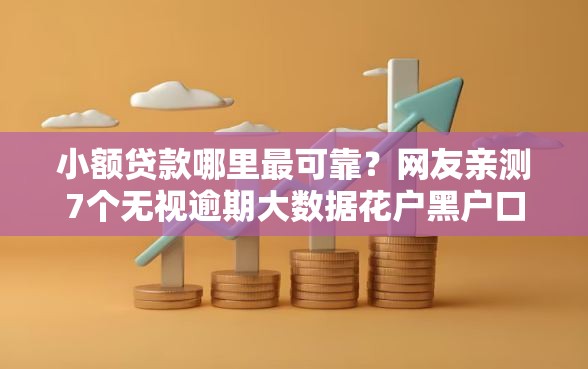 小额贷款哪里最可靠？网友亲测7个无视逾期大数据花户黑户口子盘点