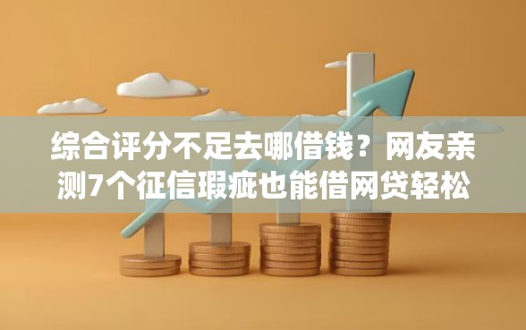 综合评分不足去哪借钱？网友亲测7个征信瑕疵也能借网贷轻松下款的app盘点