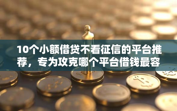 10个小额借贷不看征信的平台推荐,专为攻克哪个平台借钱最容易通过难题 10个小额借贷不看征信的平台推荐,专为攻克哪个平台借钱最容易通过难题