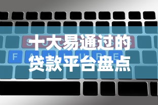 十大易通过的贷款平台盘点，解决不看征信的贷款平台的问题