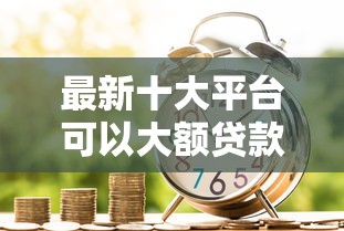 最新十大平台可以大额贷款,专治急用钱哪里可以快速借到 最新十大平台可以大额贷款,专治急用钱哪里可以快速借到