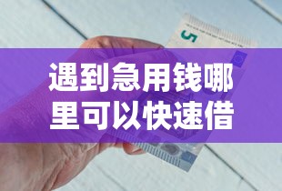 遇到急用钱哪里可以快速借到怎么办？或可尝试这7个18岁能借钱的平台