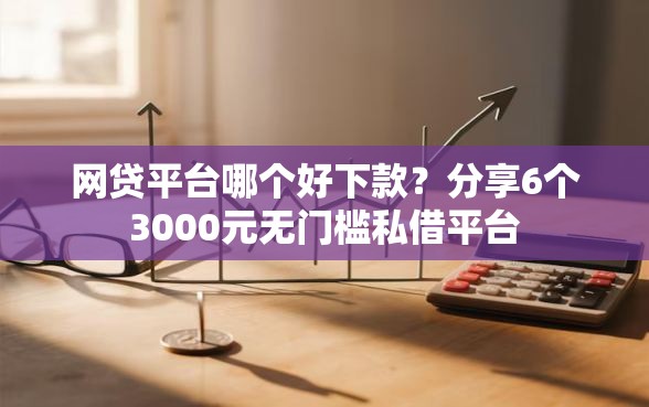网贷平台哪个好下款？分享6个3000元无门槛私借平台