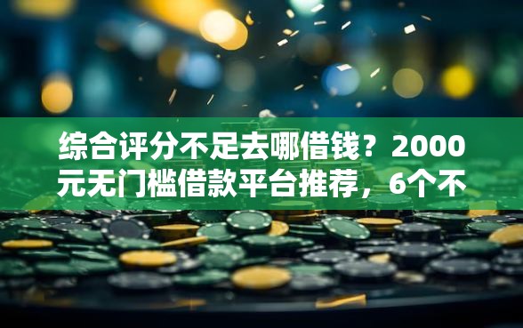 综合评分不足去哪借钱？2000元无门槛借款平台推荐，6个不看征信无视黑白百分百下款平台盘点