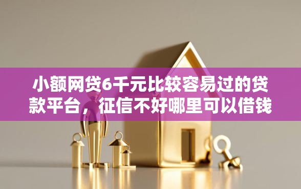小额网贷6千元比较容易过的贷款平台，征信不好哪里可以借钱的6个平台介绍