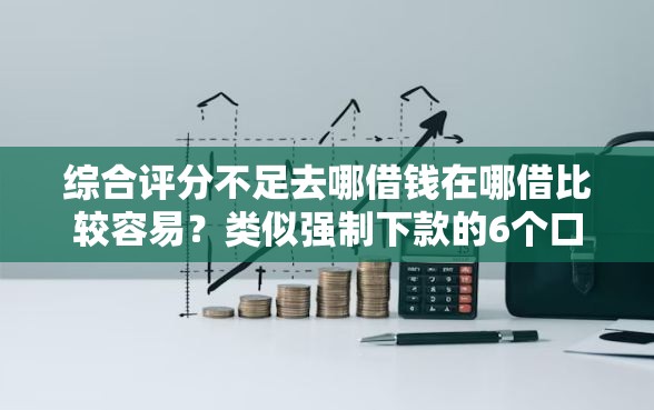 综合评分不足去哪借钱在哪借比较容易？类似强制下款的6个口子参考