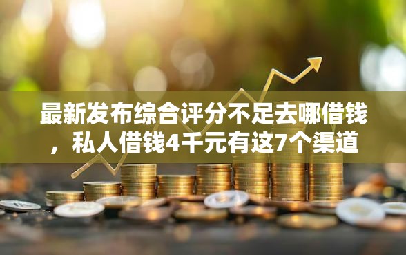 最新发布综合评分不足去哪借钱，私人借钱4千元有这7个渠道