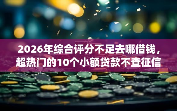 2026年综合评分不足去哪借钱，超热门的10个小额贷款不查征信的app推荐