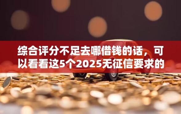 综合评分不足去哪借钱的话，可以看看这5个2025无征信要求的贷款平台