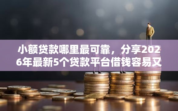 小额贷款哪里最可靠，分享2026年最新5个贷款平台借钱容易又正规