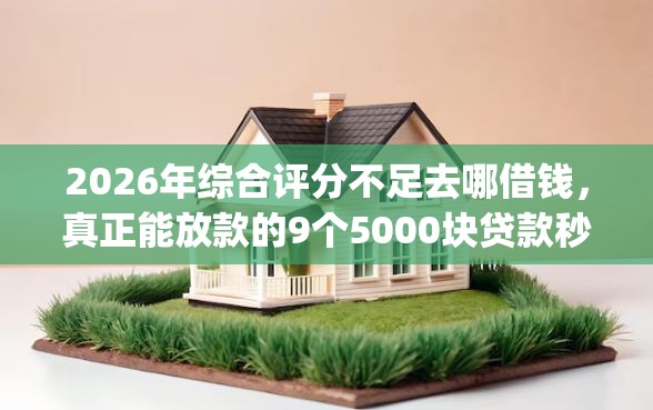 2026年综合评分不足去哪借钱，真正能放款的9个5000块贷款秒下app推荐