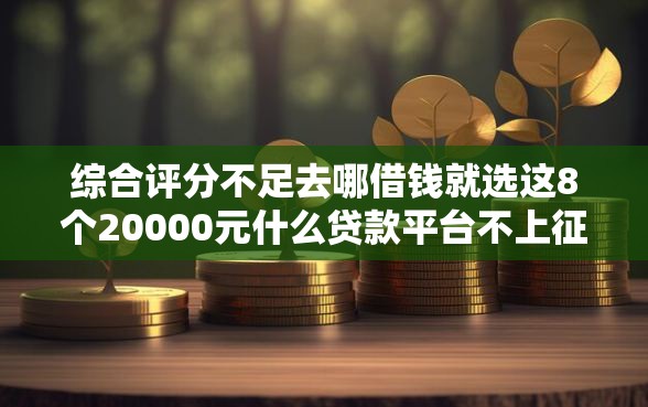 综合评分不足去哪借钱就选这8个20000元什么贷款平台不上征信